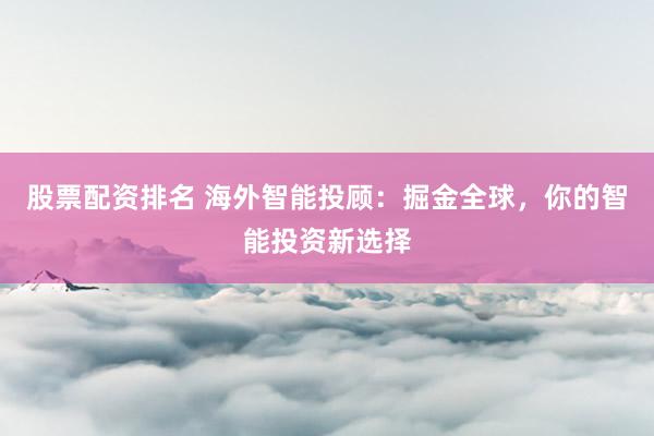 股票配资排名 海外智能投顾：掘金全球，你的智能投资新选择