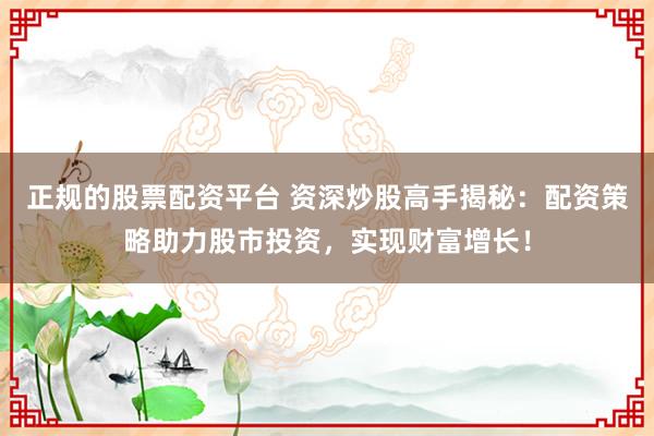 正规的股票配资平台 资深炒股高手揭秘：配资策略助力股市投资，实现财富增长！