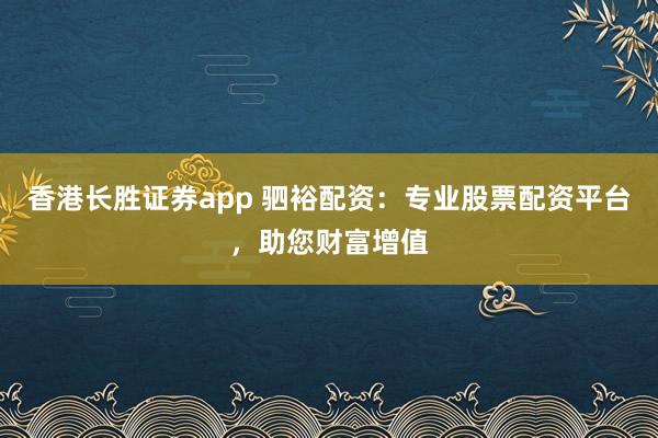 香港长胜证券app 驷裕配资：专业股票配资平台，助您财富增值