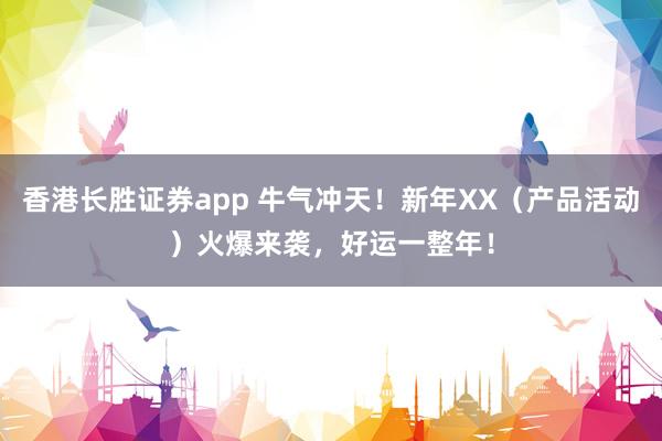香港长胜证券app 牛气冲天！新年XX（产品活动）火爆来袭，好运一整年！