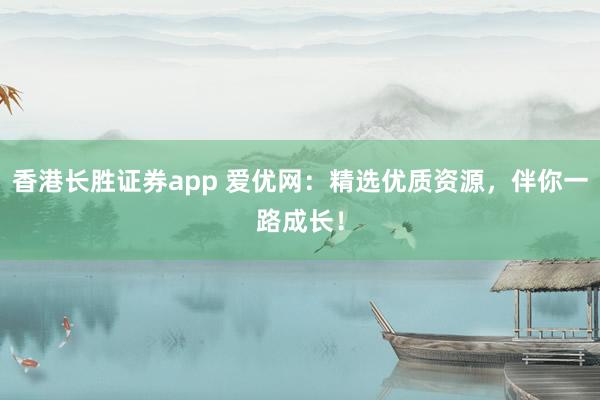 香港长胜证券app 爱优网：精选优质资源，伴你一路成长！