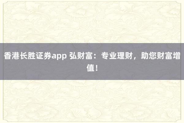 香港长胜证券app 弘财富：专业理财，助您财富增值！