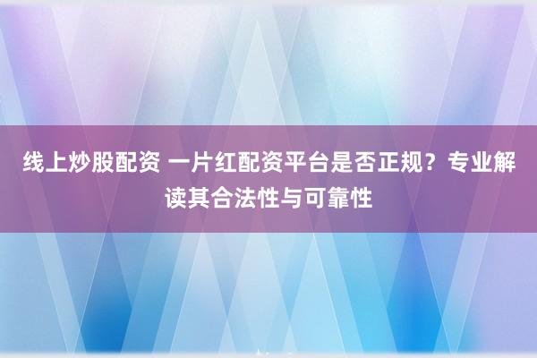 线上炒股配资 一片红配资平台是否正规？专业解读其合法性与可靠性