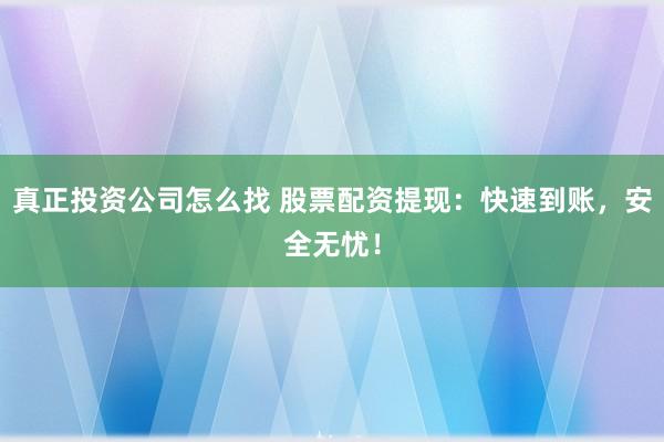 真正投资公司怎么找 股票配资提现：快速到账，安全无忧！