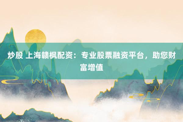 炒股 上海赣枫配资：专业股票融资平台，助您财富增值