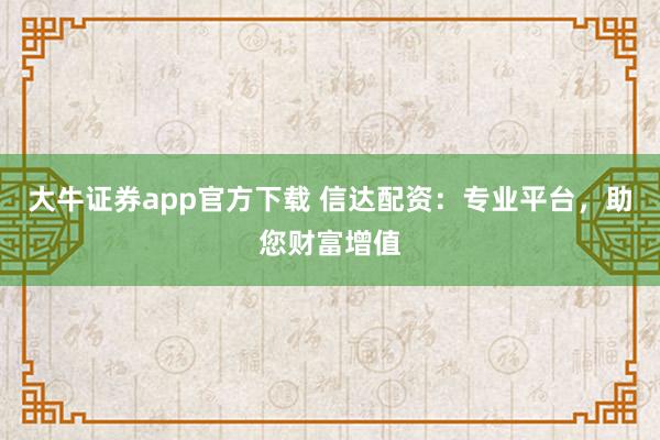 大牛证券app官方下载 信达配资：专业平台，助您财富增值
