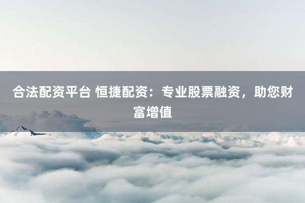 合法配资平台 恒捷配资：专业股票融资，助您财富增值