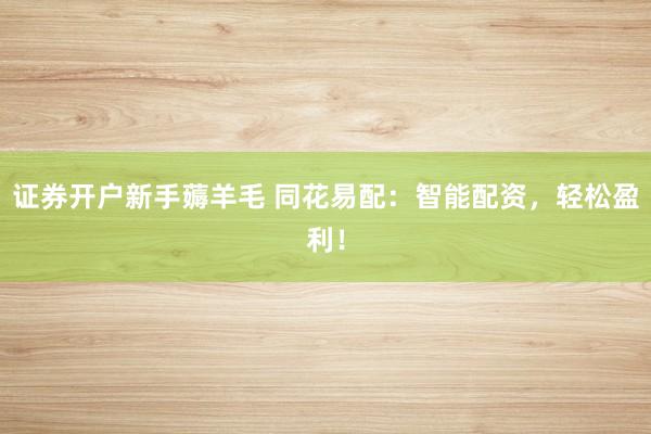 证券开户新手薅羊毛 同花易配：智能配资，轻松盈利！