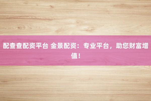 配查查配资平台 金景配资：专业平台，助您财富增值！