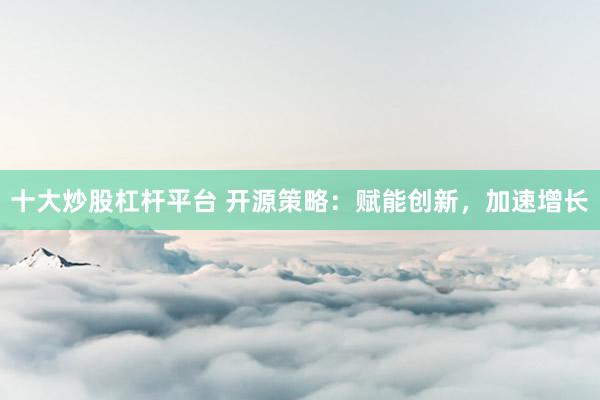 十大炒股杠杆平台 开源策略：赋能创新，加速增长