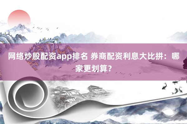 网络炒股配资app排名 券商配资利息大比拼：哪家更划算？