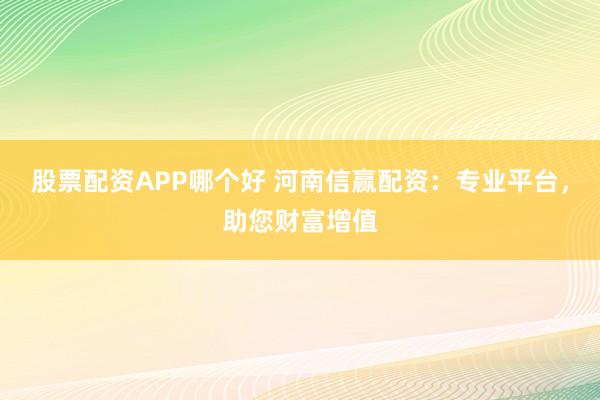股票配资APP哪个好 河南信赢配资：专业平台，助您财富增值