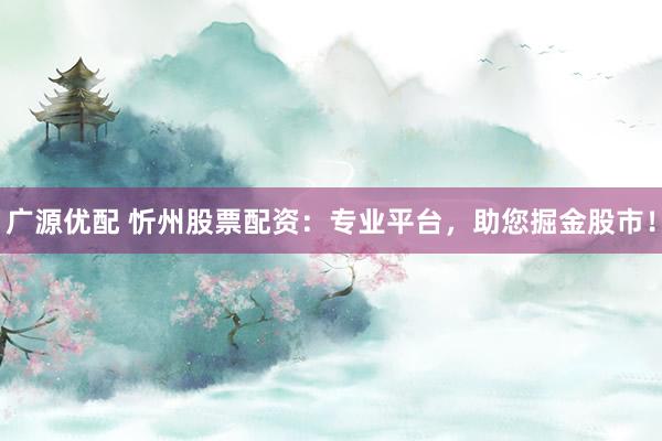 广源优配 忻州股票配资：专业平台，助您掘金股市！
