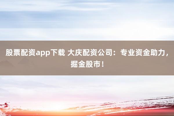 股票配资app下载 大庆配资公司：专业资金助力，掘金股市！