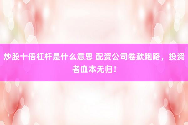 炒股十倍杠杆是什么意思 配资公司卷款跑路，投资者血本无归！