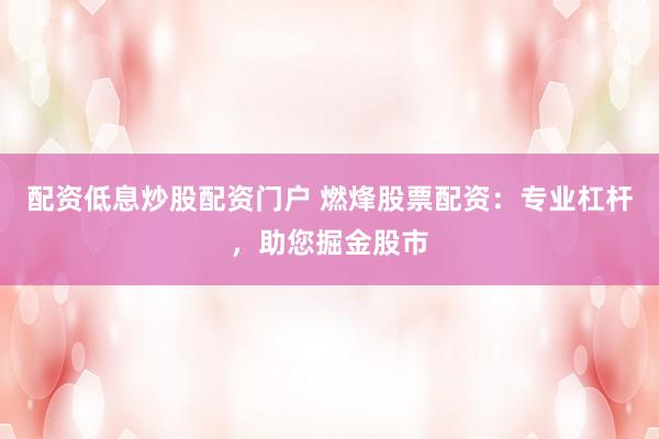 配资低息炒股配资门户 燃烽股票配资：专业杠杆，助您掘金股市