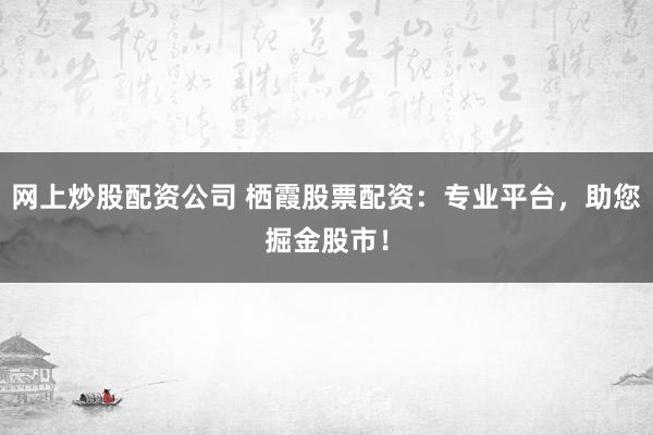 网上炒股配资公司 栖霞股票配资：专业平台，助您掘金股市！