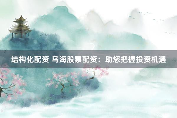 结构化配资 乌海股票配资：助您把握投资机遇
