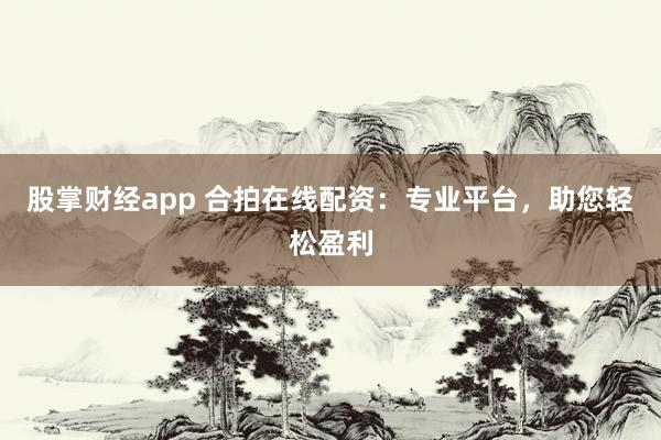 股掌财经app 合拍在线配资：专业平台，助您轻松盈利