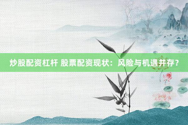 炒股配资杠杆 股票配资现状：风险与机遇并存？