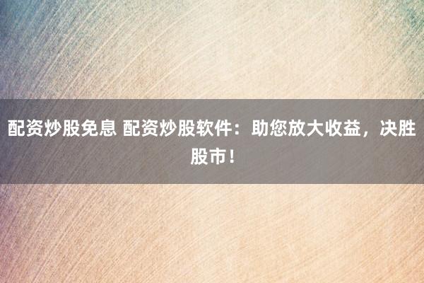 配资炒股免息 配资炒股软件：助您放大收益，决胜股市！