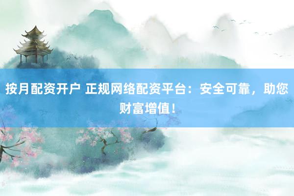 按月配资开户 正规网络配资平台：安全可靠，助您财富增值！