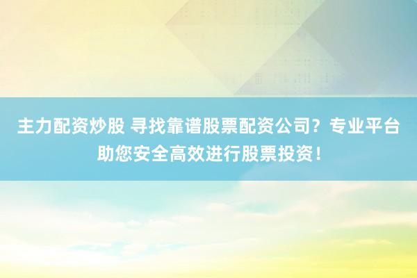 主力配资炒股 寻找靠谱股票配资公司？专业平台助您安全高效进行股票投资！
