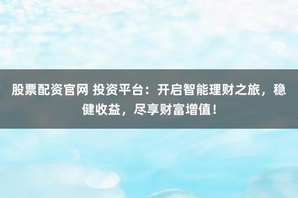股票配资官网 投资平台：开启智能理财之旅，稳健收益，尽享财富增值！