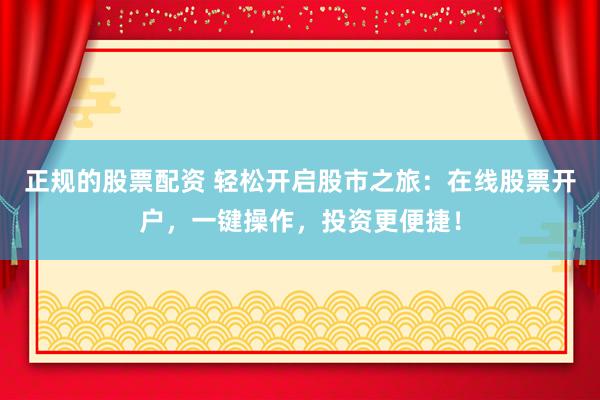 正规的股票配资 轻松开启股市之旅：在线股票开户，一键操作，投资更便捷！