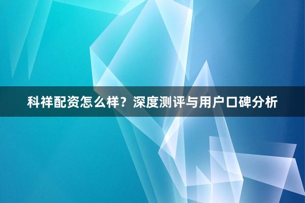 科祥配资怎么样？深度测评与用户口碑分析