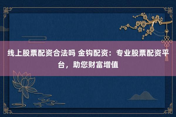 线上股票配资合法吗 金钩配资：专业股票配资平台，助您财富增值
