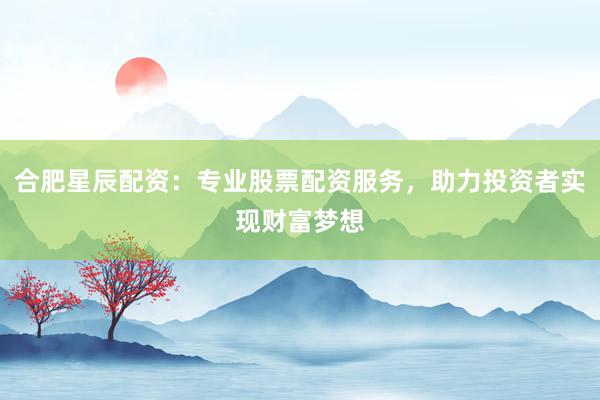 合肥星辰配资：专业股票配资服务，助力投资者实现财富梦想