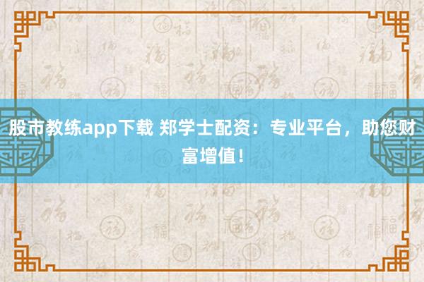 股市教练app下载 郑学士配资：专业平台，助您财富增值！