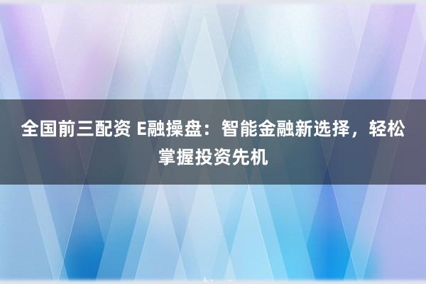 全国前三配资 E融操盘：智能金融新选择，轻松掌握投资先机