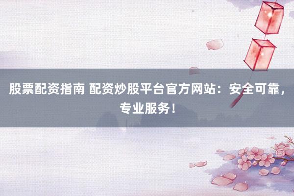 股票配资指南 配资炒股平台官方网站：安全可靠，专业服务！